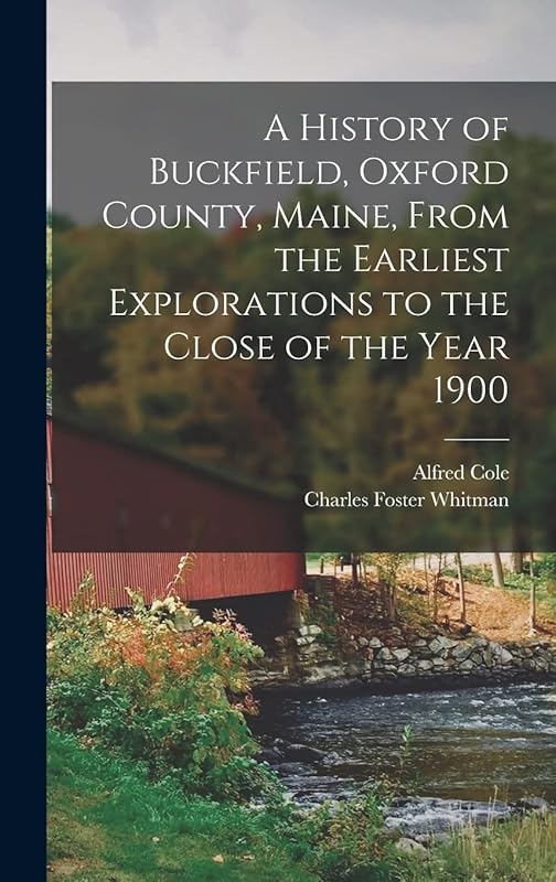 A History of Buckfield, Oxford County, Maine, From the Earliest Explorations to the Close of the Year 1900 by Alfred 1843-1913 Cole
