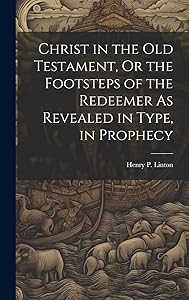 Christ in the Old Testament, Or the Footsteps of the Redeemer As Revealed in Type, in Prophecy by Henry P Linton