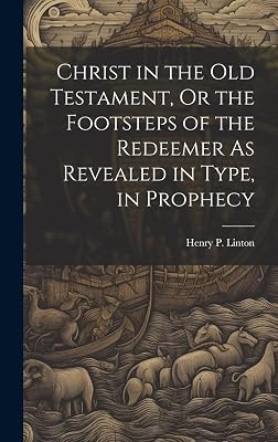 Christ in the Old Testament, Or the Footsteps of the Redeemer As Revealed in Type, in Prophecy
