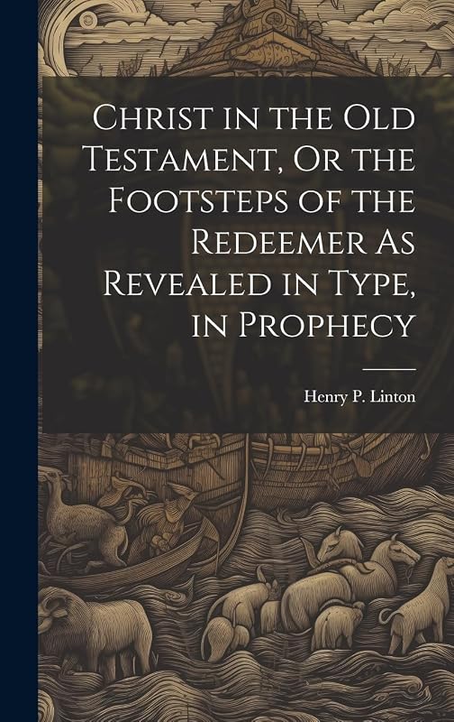 Christ in the Old Testament, Or the Footsteps of the Redeemer As Revealed in Type, in Prophecy by Henry P Linton