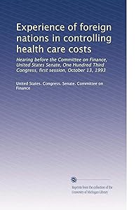 Experience of foreign nations in controlling health care costs: Hearing before the Committee on Finance, United States Senate, One Hundred Third Congress, first session, October 13, 1993