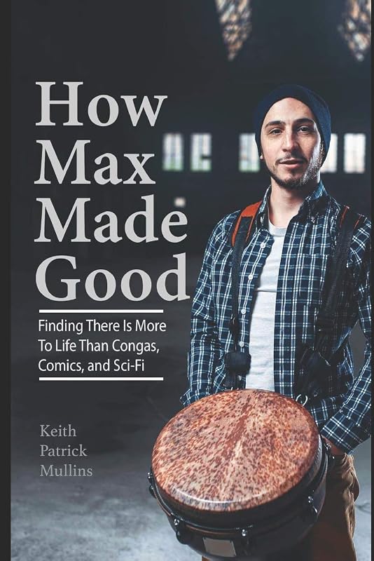 How Max Made Good: Finding There is More to Life Than Congas, Comics, and Sci-Fi by Keith Patrick Mullins
