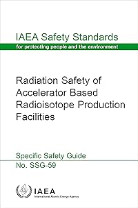 Radiation Safety of Accelerator Based Radioisotope Production Facilities: IAEA Safety Standards Series No. SSG-59 by International Atomic Energy Agency