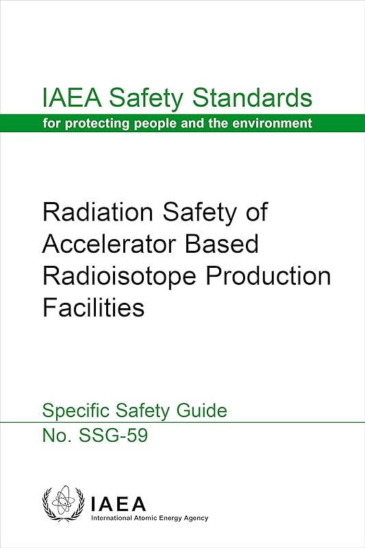 Radiation Safety of Accelerator Based Radioisotope Production Facilities: IAEA Safety Standards Series No. SSG-59 by International Atomic Energy Agency