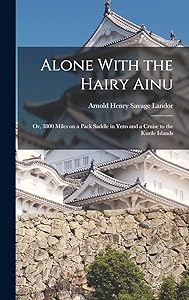 Alone With the Hairy Ainu: Or, 3800 Miles on a Pack Saddle in Yezo and a Cruise to the Kurile Islands by Arnold Henry Savage 1865-1924 Landor