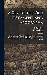 A Key to the Old Testament and Apocrypha: Or an Account of Their Several Books, Their Contents and Authors, and of the Times in Which They Were Respectively Written by Robert Gray