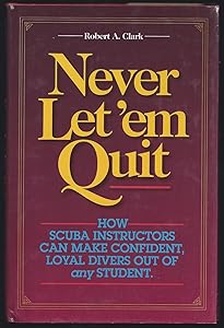 Never Let 'em Quit: How Scuba Instructors Can Make Confident, Loyal Divers Out of Any Student by Robert A. Clark
