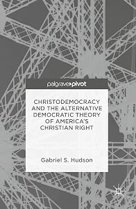 Christodemocracy and the Alternative Democratic Theory of America’s Christian Right by Gabriel S. Hudson