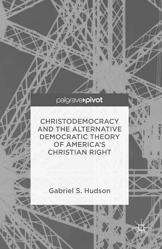 Christodemocracy and the Alternative Democratic Theory of America’s Christian Right by Gabriel S. Hudson