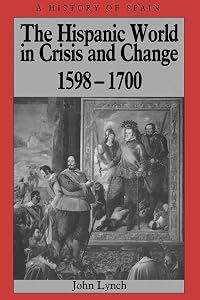 The Hispanic World in Crisis and Change: 1598 - 1700 by John Lynch
