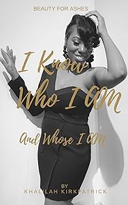 I Know Who I Am And Whose I Am: Beauty For Ashes by Khalilah Kirkpatrick