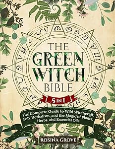 The Green Witch Bible: [5 in 1] The Complete Guide to Wild Witchcraft, Folk Herbalism, and the Magic of Plants, Herbs, and Essential Oils by Rosina Grove