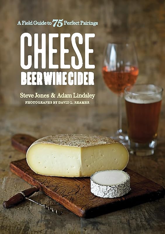 Cheese Beer Wine Cider: A Field Guide to 75 Perfect Pairings by Steve Jones