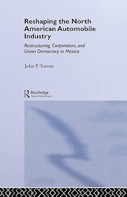 Reshaping the North American Automobile Industry: Restructuring, Corporatism and Union Democracy in Mexico (Routledge Studies in Employment and Work Relations in Context)