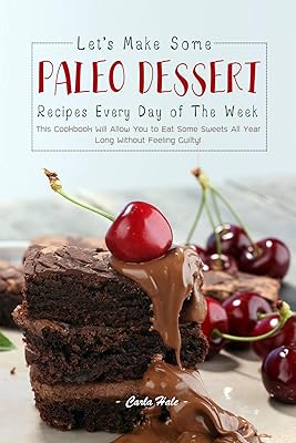 Let's Make Some Paleo Dessert Recipes Every Day of The Week: This Cookbook Will Allow You to Eat Some Sweets All Year Long Without Feeling Guilty!