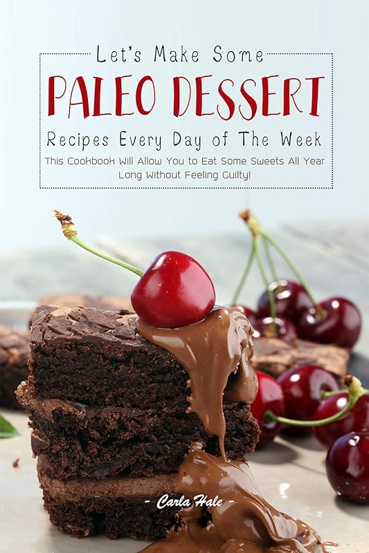 Let's Make Some Paleo Dessert Recipes Every Day of The Week: This Cookbook Will Allow You to Eat Some Sweets All Year Long Without Feeling Guilty! by Carla Hale