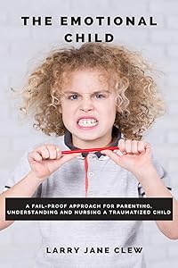 The Emotional Child: A Fail-proof Approach for Parenting, Understanding and Nursing a Traumatized Child by Larry Jane Clew