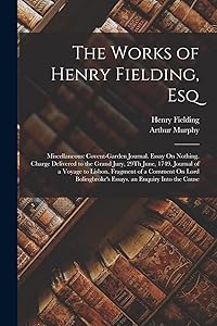 The Works of Henry Fielding, Esq: Miscellaneous: Covent-Garden Journal. Essay On Nothing. Charge Delivered to the Grand Jury, 29Th June, 1749. Journal ... Essays. an Enquiry Into the Cause