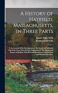 A History of Hatfield, Massachusetts, in Three Parts: I. An Account of the Development of the Social and Industrial Life of the Town From its First ... Reminiscences of the men and Women who Have