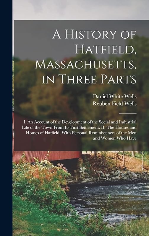 A History of Hatfield, Massachusetts, in Three Parts: I. An Account of the Development of the Social and Industrial Life of the Town From its First ... Reminiscences of the men and Women who Have by Daniel White Wells