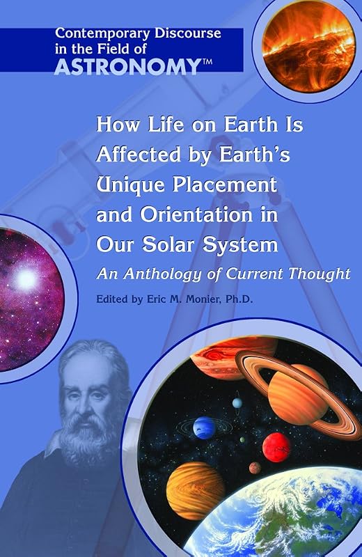 How Life on Earth Is Affected by Its Unique Placement And Orientation in Our Solar System: An Anthology Of Current Thought (Contemporary Discourse in the Field of Astronomy) by Ph.D. Monier, Eric M.