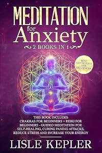 Meditation for Anxiety: 2 Books in 1: Chakras For Beginners + Reiki For Beginners - Guided Meditation for Self-Healing, Curing Paning Attacks, Reduce Stress and Increase Your Energy. by Lisle Kepler