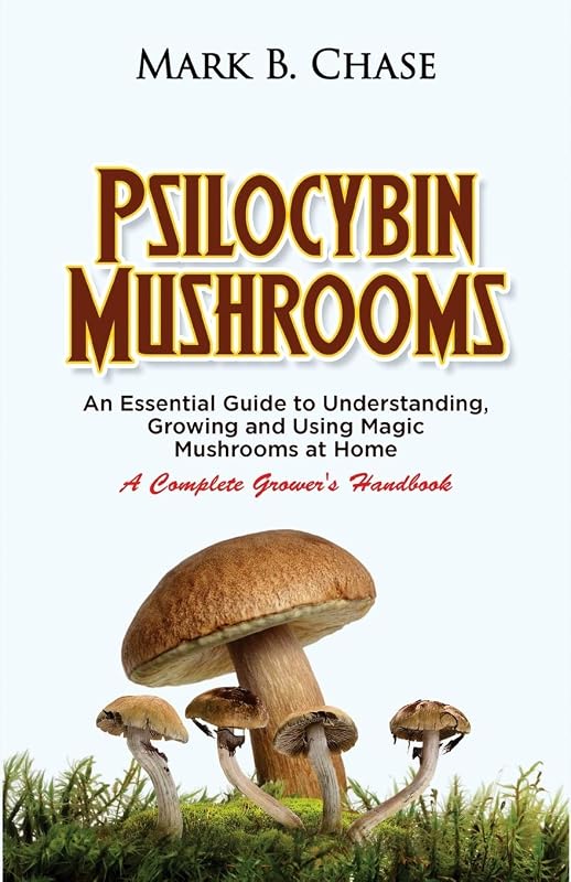 Psilocybin Mushrooms: An Essential Guide to Understanding, Growing and Using Magic Mushrooms Safely at Home - A Complete Grower’s Handbook by Mark B. Chase