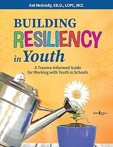 Building Resiliency in Youth: A Trauma-Informed Guide for Working with Youth in Schools by Kat McGrady. ED.D LCPC NCC