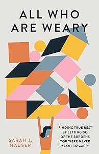All Who Are Weary: Finding True Rest By Letting Go of the Burdens You Were Never Meant to Carry by Sarah Hauser