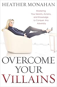 Overcome Your Villains: Mastering Your Beliefs, Actions, and Knowledge to Conquer Any Adversity by Heather Monahan