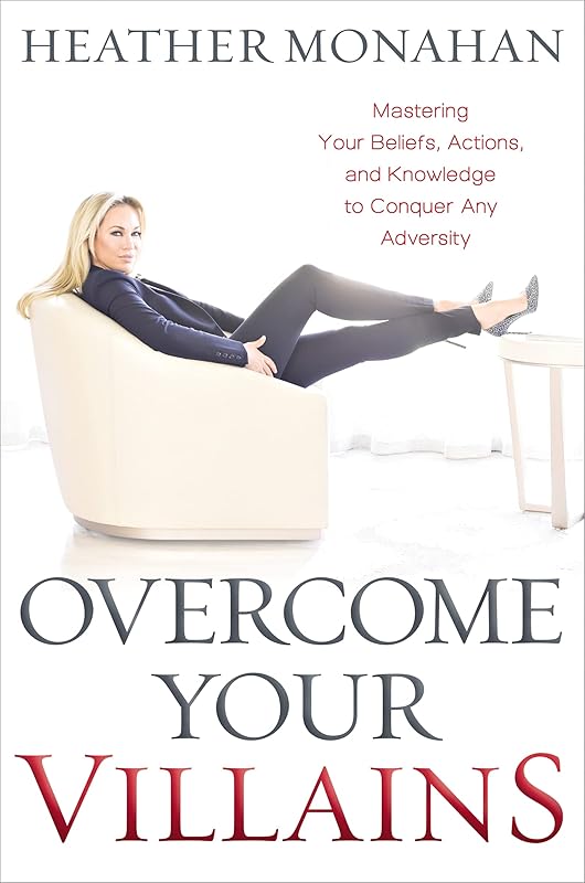 Overcome Your Villains: Mastering Your Beliefs, Actions, and Knowledge to Conquer Any Adversity by Heather Monahan