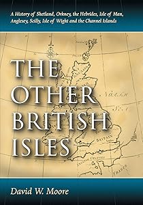 The Other British Isles: A History of Shetland, Orkney, the Hebrides, Isle of Man, Anglesey, Scilly, Isle of Wight and the Channel Islands by David W. Moore