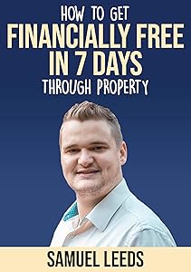 Financially Free in 7 Days: How I became financially free through property in 7 days and how you can too! by Mr Samuel Leeds