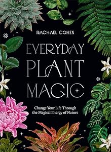 Everyday Plant Magic: Change Your Life Through the Magical Energy of Nature by Rachael Cohen