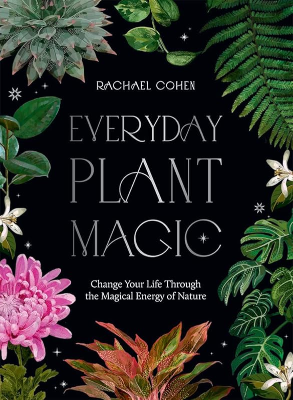 Everyday Plant Magic: Change Your Life Through the Magical Energy of Nature by Rachael Cohen