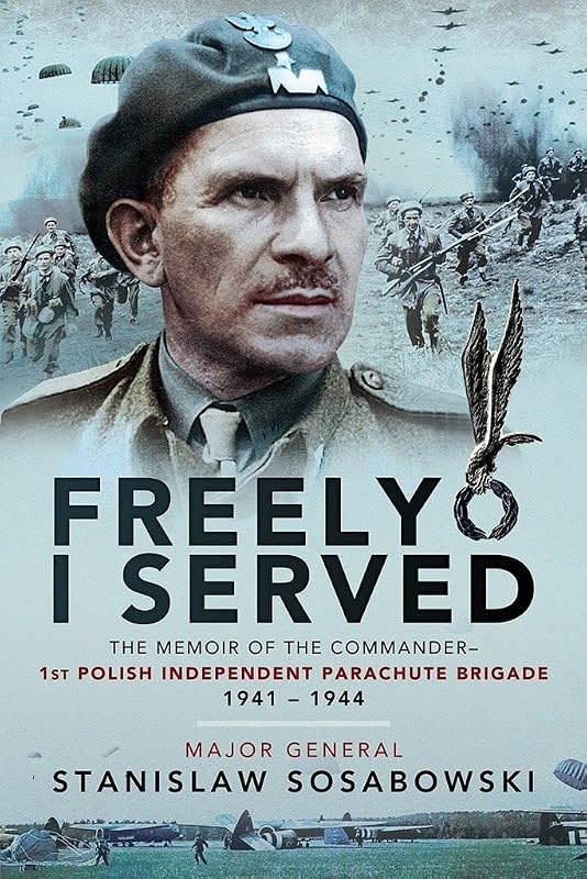 Freely I Served: The Memoir of the Commander, 1st Polish Independent Parachute Brigade, 1941–1944 by Major General Stanislaw Sosabowski