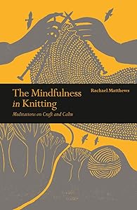 The Mindfulness in Knitting: Meditations on Craft and Calm by Rachael Matthews