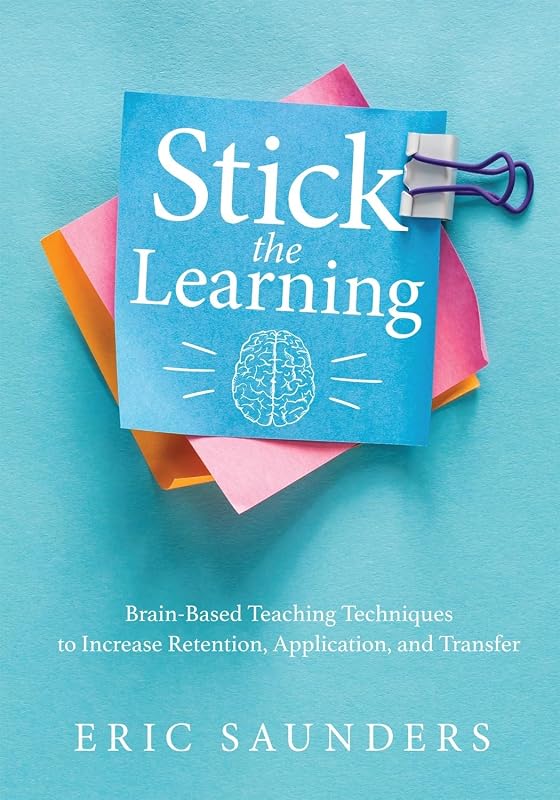 Stick the Learning: Brain-Based Teaching Techniques to Increase Retention, Application, and Transfer (Powerful brain-based techniques to accelerate learning and ensure long-term student success) by Eric Saunders