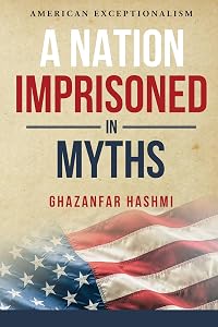 A Nation Imprisoned in Myths: American Exceptionalism by Ghazanfar Hashmi