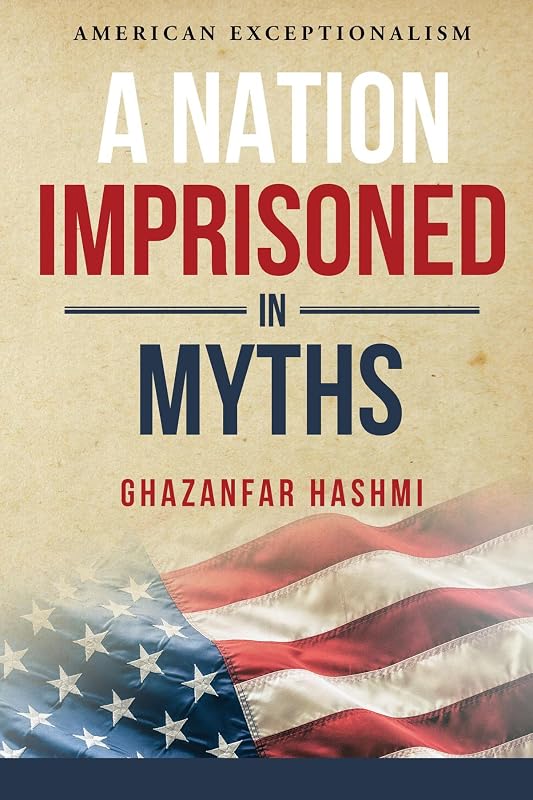 A Nation Imprisoned in Myths: American Exceptionalism by Ghazanfar Hashmi