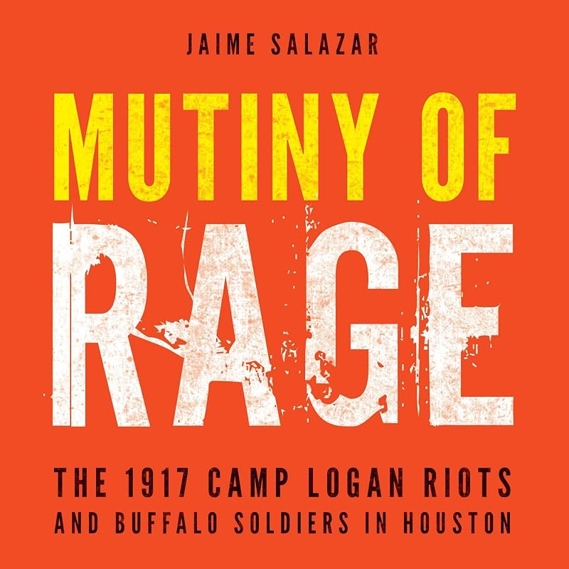 Mutiny of Rage: The 1917 Camp Logan Riots and Buffalo Soldiers in Houston by Jaime Salazar attorney and author of Mutiny of Rage