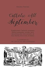 Catholic All September: Traditional Catholic prayers, Bible passages, songs, and devotions for the month of the Seven Sorrows of Mary (Catholic All Year Companion) by Kendra Tierney