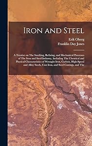 Iron and Steel; a Treatise on The Smelting, Refining, and Mechanical Processes of The Iron and Steel Industry, Including The Chemical and Physical ... Cast Iron, and Steel Castings, and The
