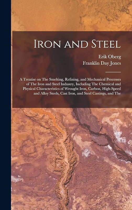 Iron and Steel; a Treatise on The Smelting, Refining, and Mechanical Processes of The Iron and Steel Industry, Including The Chemical and Physical ... Cast Iron, and Steel Castings, and The by Erik Oberg