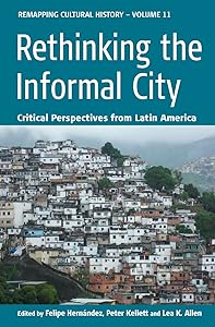 Rethinking the Informal City: Critical Perspectives from Latin America (Remapping Cultural History Book 11) by Felipe Hernández