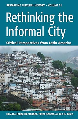 Rethinking the Informal City: Critical Perspectives from Latin America (Remapping Cultural History Book 11)