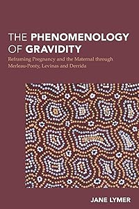 The Phenomenology of Gravidity: Reframing Pregnancy and the Maternal through Merleau-Ponty, Levinas and Derrida (Continental Philosophy in Austral-Asia) by Jane Lymer