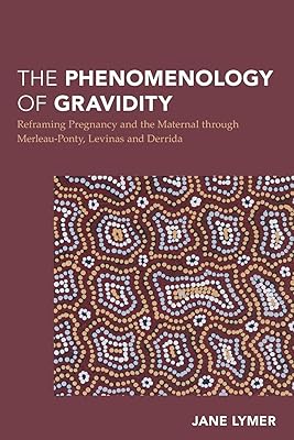The Phenomenology of Gravidity: Reframing Pregnancy and the Maternal through Merleau-Ponty, Levinas and Derrida (Continental Philosophy in Austral-Asia)
