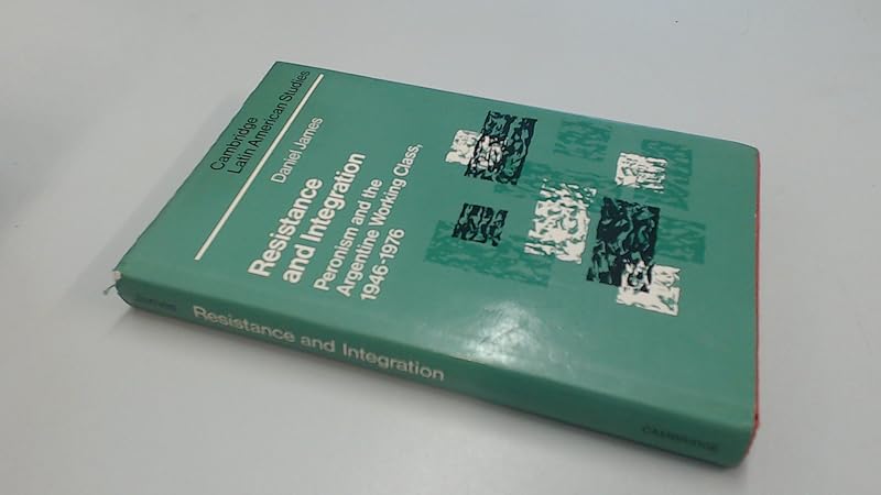 Resistance and Integration: Peronism and the Argentine Working Class, 1946–1976 (Cambridge Latin American Studies, Series Number 64) by Daniel James