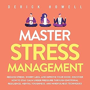 Master Stress Management: Reduce Stress, Worry Less, and Improve Your Mood. Discover How to Stay Calm Under Pressure Through Emotional Resilience, Mental Toughness, and Mindfulness Techniques by Derick Howell